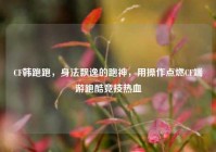 CF韩跑跑，身法飘逸的跑神，用操作点燃CF端游跑酷竞技热血