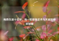 梅西生涯十佳球，每一粒都是艺术与天赋的极致碰撞