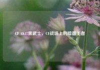 CF AK47黑武士，CF战场上的暗面王者