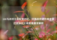 LOL与冰封王座配置对比，经典游戏硬件需求变迁及冰封王座配置要求解析