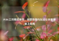 PUBG工坊精选推荐，创意地图与玩法让你重新爱上吃鸡