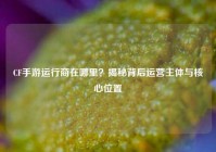 CF手游运行商在哪里？揭秘背后运营主体与核心位置