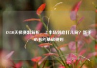CSGO天梯赛制解析，上半场到底打几局？新手必看的基础规则