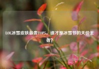 LOL冰雪皮肤最贵TOP5，谁才是冰雪节的天价王者？