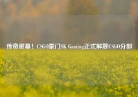 传奇谢幕！CSGO豪门SK Gaming正式解散CSGO分部