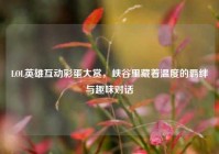LOL英雄互动彩蛋大赏，峡谷里藏着温度的羁绊与趣味对话