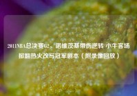 2011NBA总决赛G2，诺维茨基带伤逆转 小牛客场掀翻热火改写冠军剧本（附录像回放）
