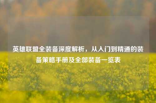 英雄联盟全装备深度解析，从入门到精通的装备策略手册及全部装备一览表