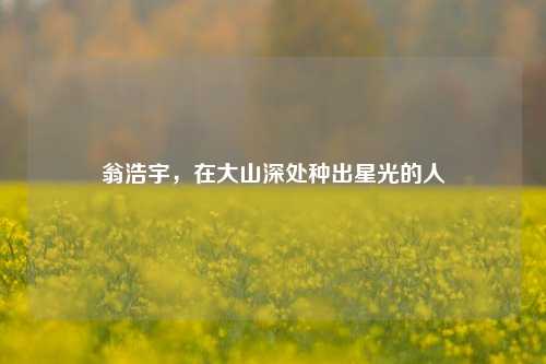 翁浩宇，在大山深处种出星光的人