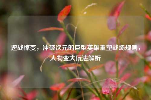 逆战惊变，冲破次元的巨型英雄重塑战场规则，人物变大玩法解析