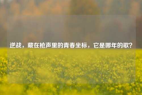 逆战，藏在枪声里的青春坐标，它是哪年的歌？