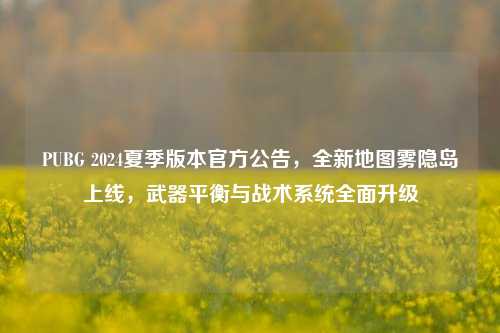 PUBG 2024夏季版本官方公告，全新地图雾隐岛上线，武器平衡与战术系统全面升级