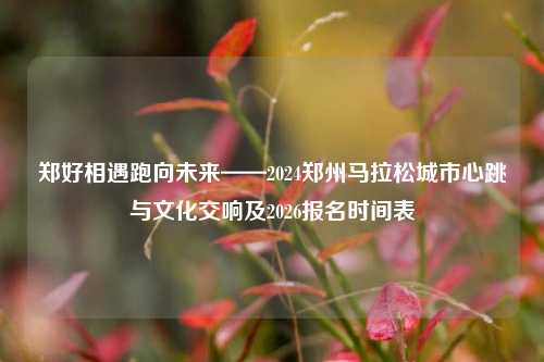 郑好相遇跑向未来——2024郑州马拉松城市心跳与文化交响及2026报名时间表