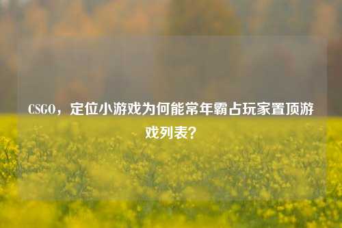 CSGO,定位小游戏为何能常年霸占玩家置顶游戏列表?
