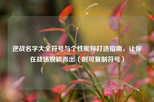 逆战名字大全符号与个性昵称打造指南,让你在战场脱颖而出(附可复制符号)