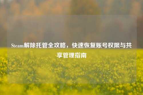Steam解除托管全攻略,快速恢复账号权限与共享管理指南