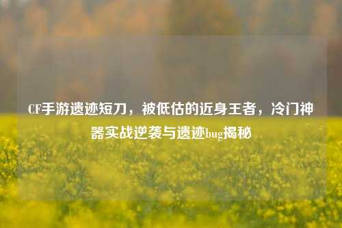 CF手游遗迹短刀，被低估的近身王者，冷门神器实战逆袭与遗迹bug揭秘