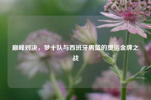 巅峰对决，梦十队与西班牙男篮的奥运金牌之战