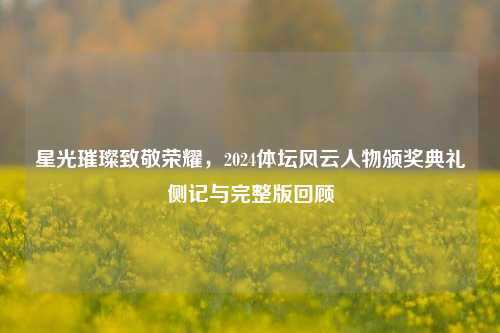 星光璀璨致敬荣耀,2024体坛风云人物颁奖典礼侧记与完整版回顾