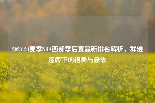 2023-24赛季NBA西部季后赛最新排名解析,群雄逐鹿下的格局与悬念