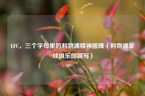 LFC,三个字母里的利物浦精神图腾(利物浦足球俱乐部简写)