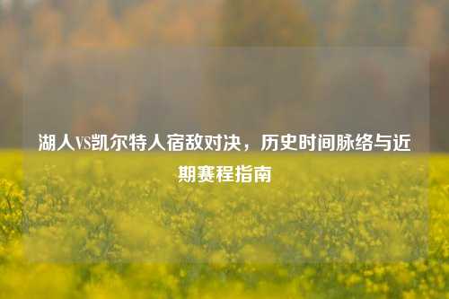 湖人VS凯尔特人宿敌对决,历史时间脉络与近期赛程指南