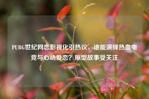 PUBG世纪网恋影视化引热议，谁能演绎热血电竞与心动爱恋？原型故事受关注