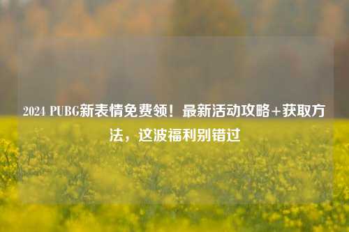 2024 PUBG新表情免费领！最新活动攻略+获取方法，这波福利别错过