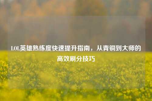 LOL英雄熟练度快速提升指南,从青铜到大师的高效刷分技巧
