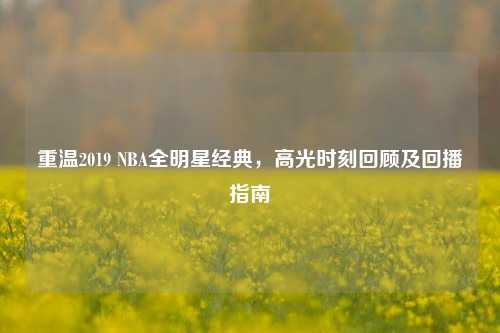 重温2019 NBA全明星经典,高光时刻回顾及回播指南