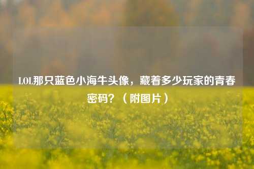 LOL那只蓝色小海牛头像，藏着多少玩家的青春密码？（附图片）