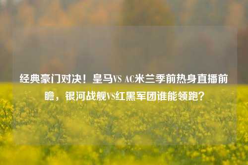 经典豪门对决！皇马VS AC米兰季前热身直播前瞻，银河战舰VS红黑军团谁能领跑？