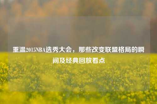 重温2015NBA选秀大会，那些改变联盟格局的瞬间及经典回放看点