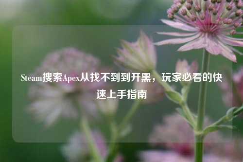 Steam搜索Apex从找不到到开黑，玩家必看的快速上手指南