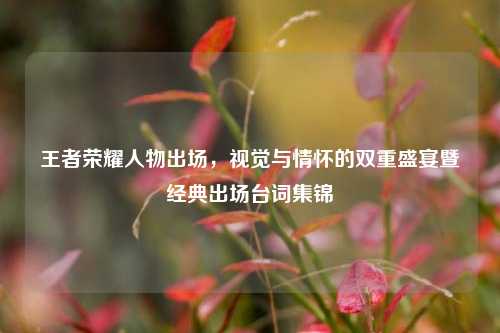 王者荣耀人物出场,视觉与情怀的双重盛宴暨经典出场台词集锦