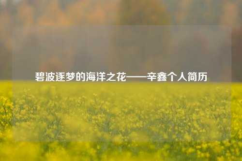 碧波逐梦的海洋之花——辛鑫个人简历