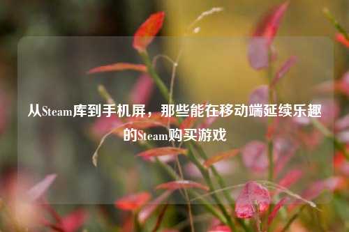 从Steam库到手机屏,那些能在移动端延续乐趣的Steam购买游戏