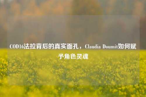COD16法拉背后的真实面孔,Claudia Doumit如何赋予角色灵魂