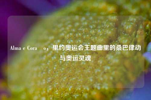 Alma e Coraço，里约奥运会主题曲里的桑巴律动与奥运灵魂
