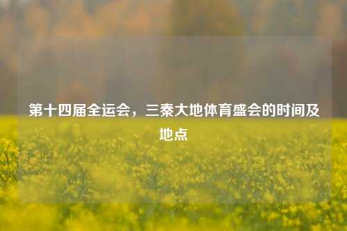 第十四届全运会,三秦大地体育盛会的时间及地点