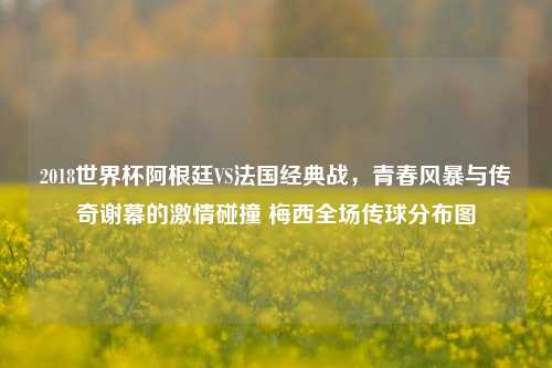 2018世界杯阿根廷VS法国经典战,青春风暴与传奇谢幕的激情碰撞 梅西全场传球分布图