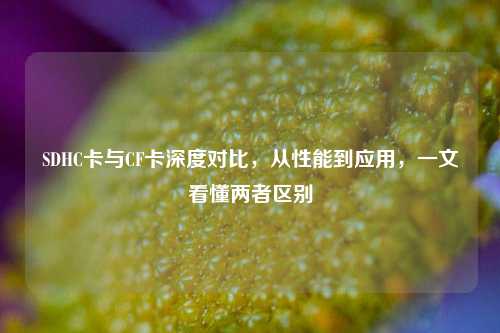 SDHC卡与CF卡深度对比，从性能到应用，一文看懂两者区别