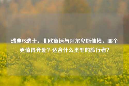 瑞典VS瑞士,北欧童话与阿尔卑斯仙境,哪个更值得奔赴?适合什么类型的旅行者?