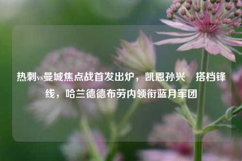 热刺vs曼城焦点战首发出炉，凯恩孙兴慜搭档锋线，哈兰德德布劳内领衔蓝月军团