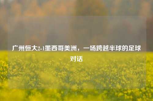 广州恒大2-1墨西哥美洲,一场跨越半球的足球对话