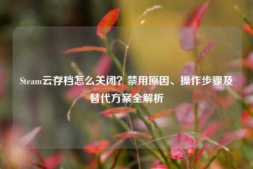 Steam云存档怎么关闭?禁用原因、操作步骤及替代方案全解析