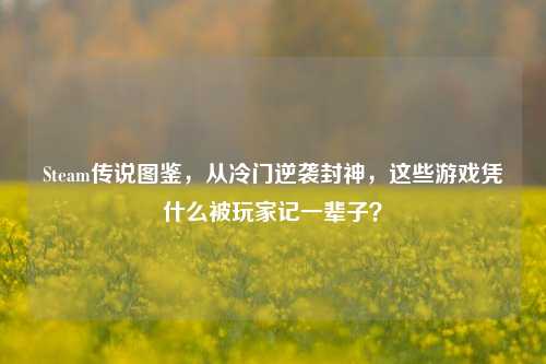 Steam传说图鉴,从冷门逆袭封神,这些游戏凭什么被玩家记一辈子?