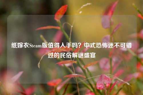 纸嫁衣Steam版值得入手吗？中式恐怖迷不可错过的民俗解谜盛宴
