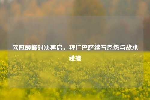 欧冠巅峰对决再启，拜仁巴萨续写恩怨与战术碰撞