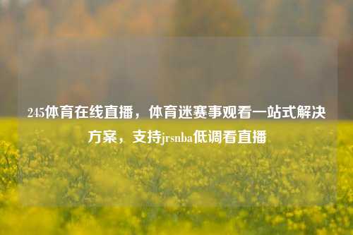 245体育在线直播，体育迷赛事观看一站式解决方案，支持jrsnba低调看直播